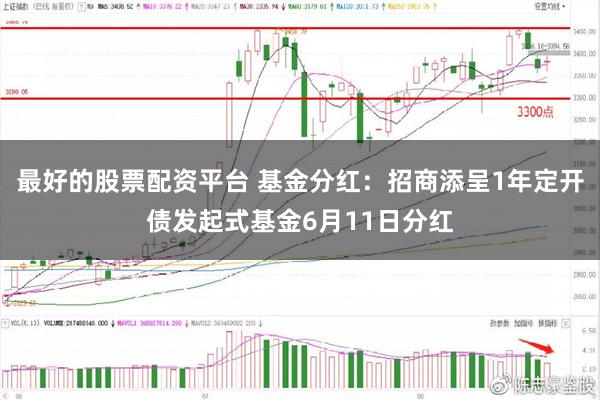 最好的股票配资平台 基金分红：招商添呈1年定开债发起式基金6月11日分红