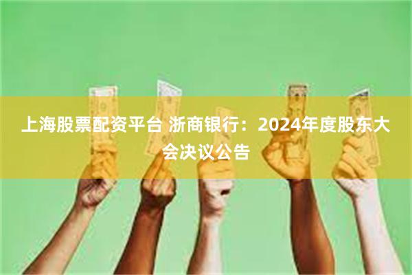 上海股票配资平台 浙商银行：2024年度股东大会决议公告