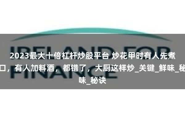 2023最大十倍杠杆炒股平台 炒花甲时有人先煮开口，有人加料酒，都错了，大厨这样炒_关键_鲜味_秘诀