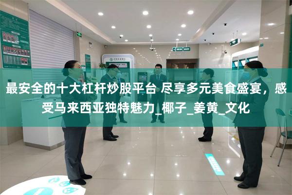最安全的十大杠杆炒股平台 尽享多元美食盛宴，感受马来西亚独特魅力_椰子_姜黄_文化