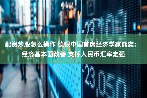 配资炒股怎么操作 德银中国首席经济学家熊奕： 经济基本面改善 支撑人民币汇率走强