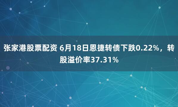 张家港股票配资 6月18日恩捷转债下跌0.22%，转股溢价率37.31%