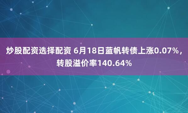 炒股配资选择配资 6月18日蓝帆转债上涨0.07%，转股溢价率140.64%