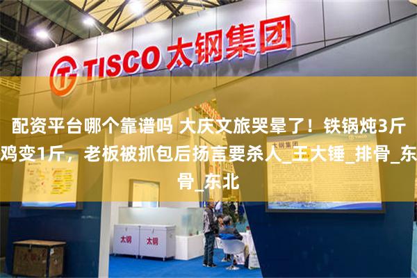 配资平台哪个靠谱吗 大庆文旅哭晕了！铁锅炖3斤小鸡变1斤，老板被抓包后扬言要杀人_王大锤_排骨_东北