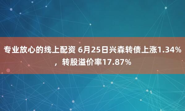 专业放心的线上配资 6月25日兴森转债上涨1.34%，转股溢价率17.87%