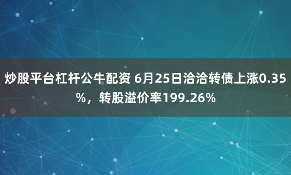炒股平台杠杆公牛配资 6月25日洽洽转债上涨0.35%，转股溢价率199.26%