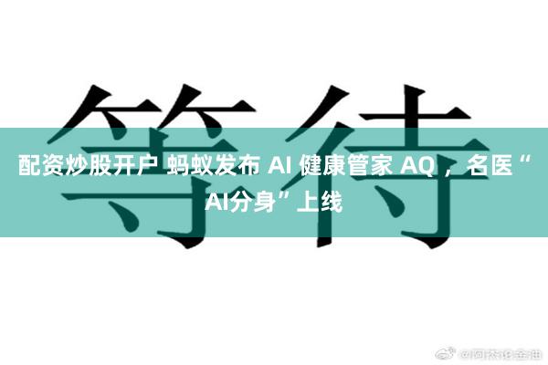 配资炒股开户 蚂蚁发布 AI 健康管家 AQ ，名医“AI分身”上线