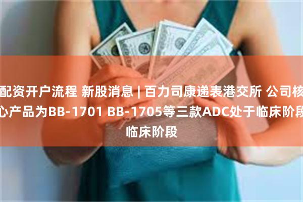 配资开户流程 新股消息 | 百力司康递表港交所 公司核心产品为BB-1701 BB-1705等三款ADC处于临床阶段