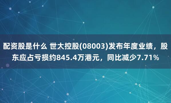 配资股是什么 世大控股(08003)发布年度业绩，股东应占亏损约845.4万港元，同比减少7.71%
