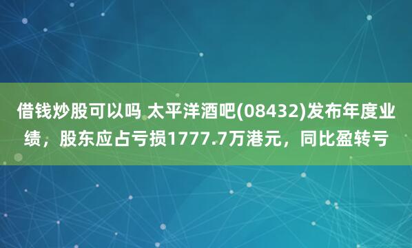 借钱炒股可以吗 太平洋酒吧(08432)发布年度业绩，股东应占亏损1777.7万港元，同比盈转亏