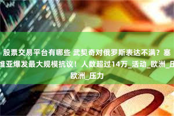 股票交易平台有哪些 武契奇对俄罗斯表达不满？塞尔维亚爆发最大规模抗议！人数超过14万_活动_欧洲_压力