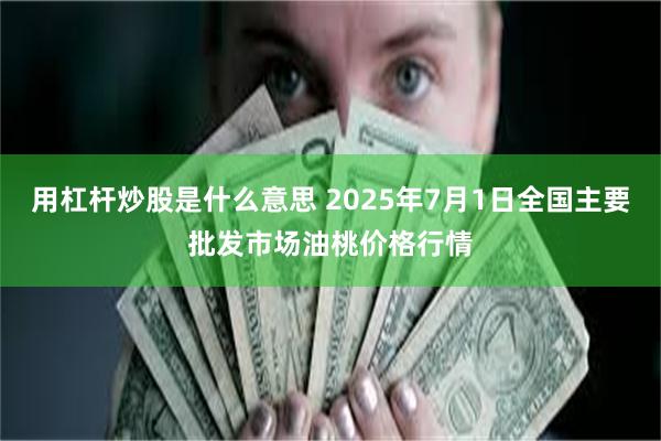 用杠杆炒股是什么意思 2025年7月1日全国主要批发市场油桃价格行情