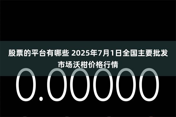 股票的平台有哪些 2025年7月1日全国主要批发市场沃柑价格行情