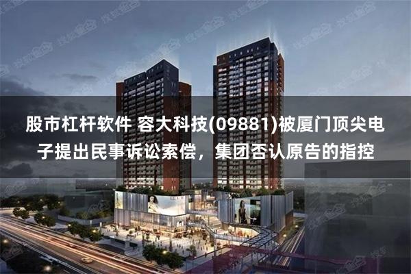 股市杠杆软件 容大科技(09881)被厦门顶尖电子提出民事诉讼索偿，集团否认原告的指控