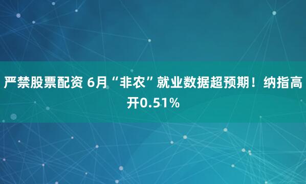 严禁股票配资 6月“非农”就业数据超预期！纳指高开0.51%