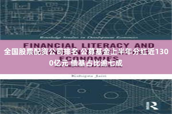 全国股票配资公司排名 公募基金上半年分红近1300亿元 债基占比逾七成