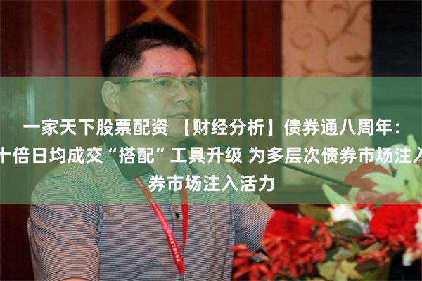 一家天下股票配资 【财经分析】债券通八周年：超三十倍日均成交“搭配”工具升级 为多层次债券市场注入活力