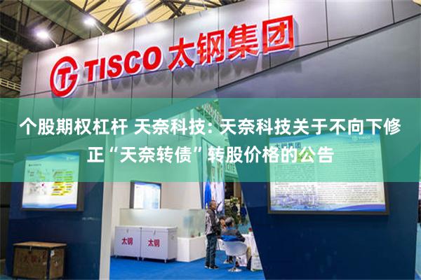 个股期权杠杆 天奈科技: 天奈科技关于不向下修正“天奈转债”转股价格的公告