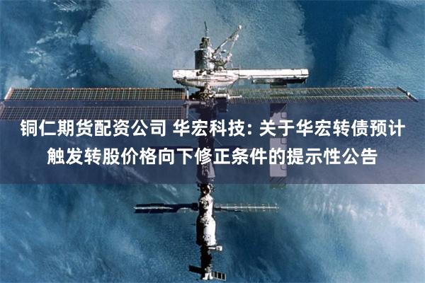 铜仁期货配资公司 华宏科技: 关于华宏转债预计触发转股价格向下修正条件的提示性公告