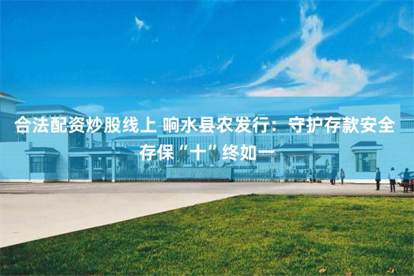 合法配资炒股线上 响水县农发行：守护存款安全 存保“十”终如一