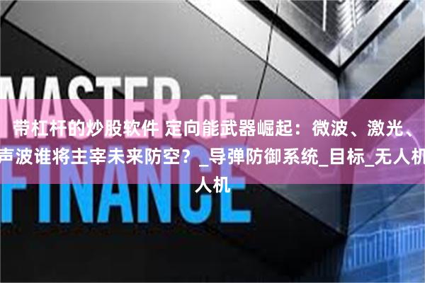 带杠杆的炒股软件 定向能武器崛起：微波、激光、声波谁将主宰未来防空？_导弹防御系统_目标_无人机