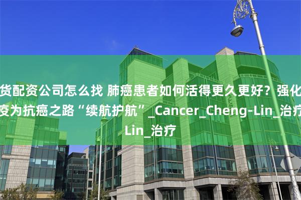 期货配资公司怎么找 肺癌患者如何活得更久更好？强化免疫为抗癌之路“续航护航”_Cancer_Cheng-Lin_治疗