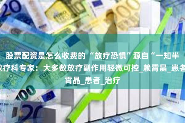 股票配资是怎么收费的 “放疗恐惧”源自“一知半解” 放疗科专家：大多数放疗副作用轻微可控_赖霄晶_患者_治疗