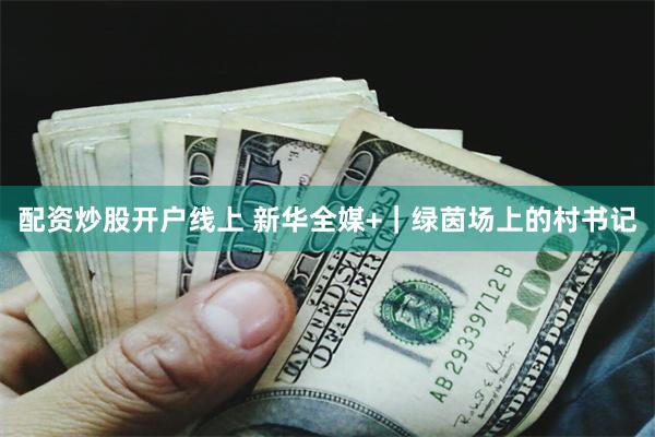 配资炒股开户线上 新华全媒+｜绿茵场上的村书记