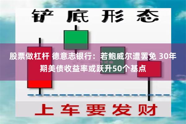 股票做杠杆 德意志银行：若鲍威尔遭罢免 30年期美债收益率或跃升50个基点