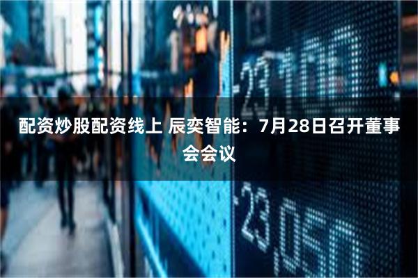 配资炒股配资线上 辰奕智能：7月28日召开董事会会议
