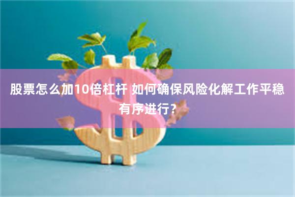 股票怎么加10倍杠杆 如何确保风险化解工作平稳有序进行？