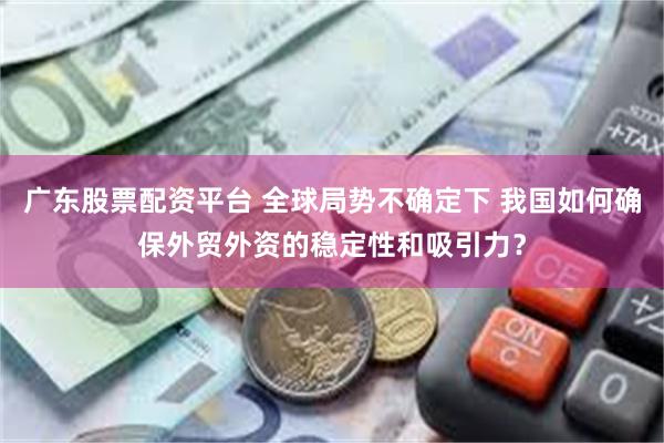广东股票配资平台 全球局势不确定下 我国如何确保外贸外资的稳定性和吸引力？