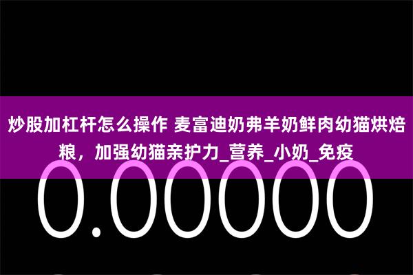 炒股加杠杆怎么操作 麦富迪奶弗羊奶鲜肉幼猫烘焙粮，加强幼猫亲护力_营养_小奶_免疫