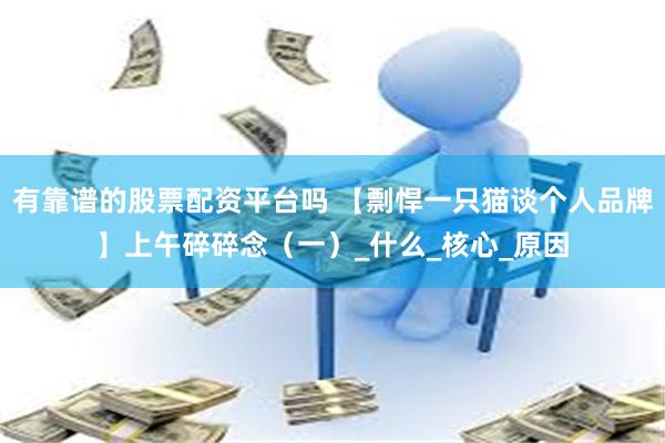 有靠谱的股票配资平台吗 【剽悍一只猫谈个人品牌】上午碎碎念（一）_什么_核心_原因