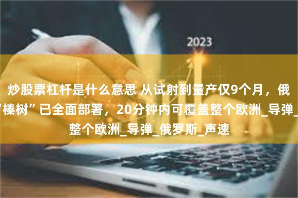 炒股票杠杆是什么意思 从试射到量产仅9个月，俄方重型武器“榛树”已全面部署，20分钟内可覆盖整个欧洲_导弹_俄罗斯_声速