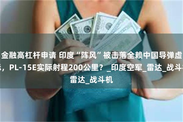 金融高杠杆申请 印度“阵风”被击落全赖中国导弹虚标，PL-15E实际射程200公里？_印度空军_雷达_战斗机