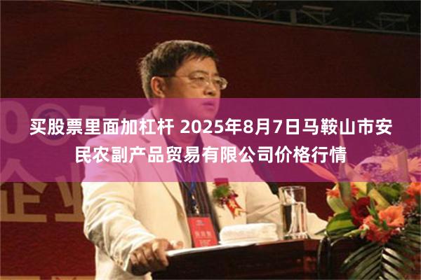 买股票里面加杠杆 2025年8月7日马鞍山市安民农副产品贸易有限公司价格行情