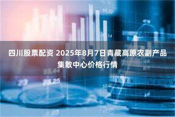 四川股票配资 2025年8月7日青藏高原农副产品集散中心价格行情