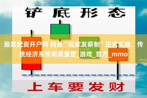 股票配资开户网 网易“玩家发薪制”正式实施，传统经济系统彻底重塑_游戏_官方_mmo
