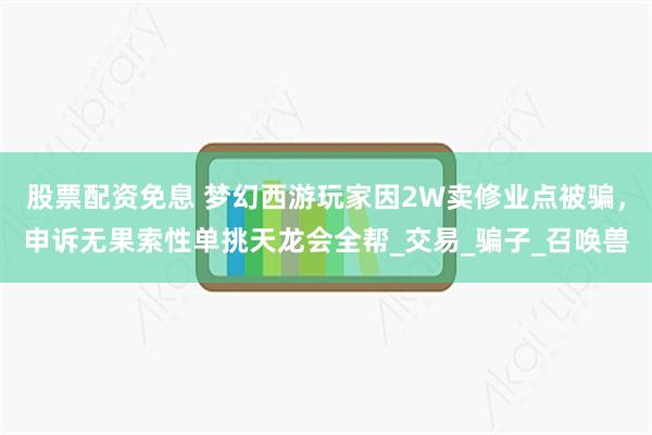 股票配资免息 梦幻西游玩家因2W卖修业点被骗，申诉无果索性单挑天龙会全帮_交易_骗子_召唤兽