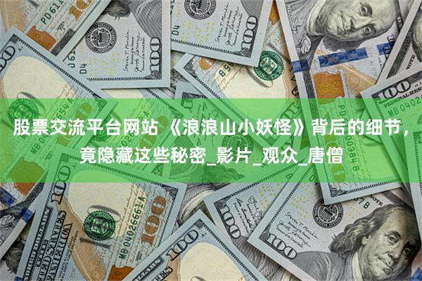 股票交流平台网站 《浪浪山小妖怪》背后的细节，竟隐藏这些秘密_影片_观众_唐僧