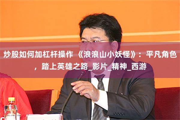 炒股如何加杠杆操作 《浪浪山小妖怪》：平凡角色，踏上英雄之路_影片_精神_西游