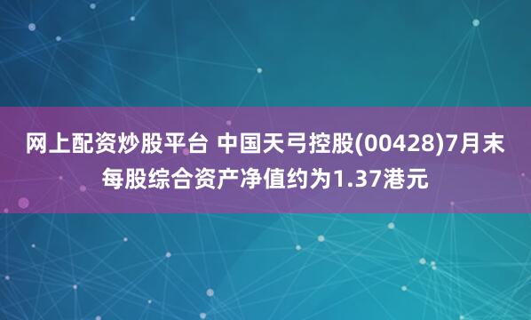 网上配资炒股平台 中国天弓控股(00428)7月末每股综合资产净值约为1.37港元