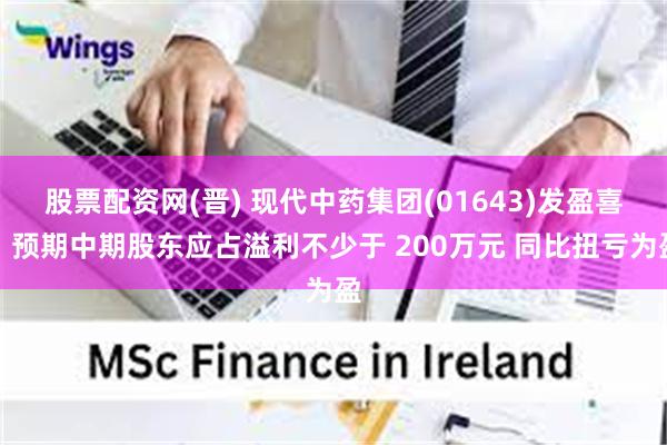 股票配资网(晋) 现代中药集团(01643)发盈喜，预期中期股东应占溢利不少于 200万元 同比扭亏为盈
