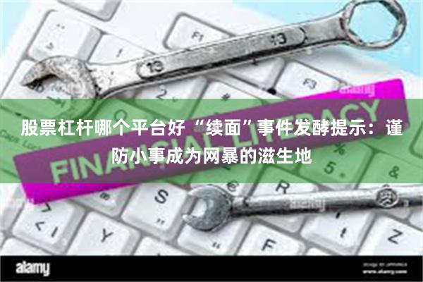 股票杠杆哪个平台好 “续面”事件发酵提示：谨防小事成为网暴的滋生地