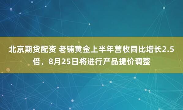 北京期货配资 老铺黄金上半年营收同比增长2.5倍，8月25日将进行产品提价调整