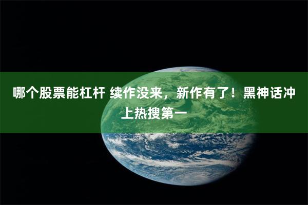 哪个股票能杠杆 续作没来，新作有了！黑神话冲上热搜第一