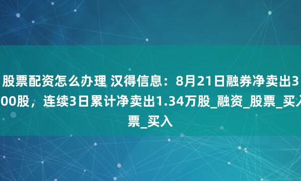 股票配资怎么办理 汉得信息：8月21日融券净卖出3000股，连续3日累计净卖出1.34万股_融资_股票_买入