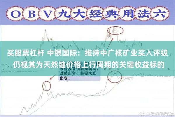 买股票杠杆 中银国际：维持中广核矿业买入评级 仍视其为天然铀价格上行周期的关键收益标的