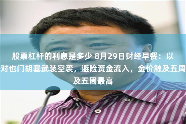 股票杠杆的利息是多少 8月29日财经早餐：以色列对也门胡塞武装空袭，避险资金流入，金价触及五周最高